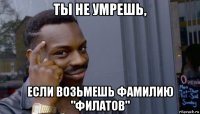 ты не умрешь, если возьмешь фамилию "филатов"