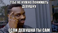 тебе не нужно понимать девушку если девушка ты сам