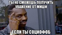 ты не сможешь получить уважение от миши если ты социофоб