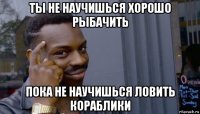 ты не научишься хорошо рыбачить пока не научишься ловить кораблики