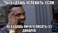 ты будешь успевать, если не будешь ничего писать (с) дикарев