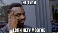 не тупи если нету мозгов