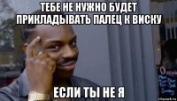 тебе не нужно будет прикладывать палец к виску если ты не я