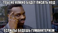 тебе не нужно будет писать код если ты будешь гуманитерием