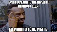 если оставить на тарелке немного еды, то можно её не мыть.