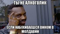 ты не алкоголик если набухиваешся вином в молдавии