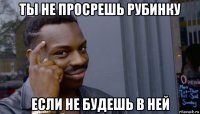 ты не просрешь рубинку если не будешь в ней