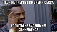 тебя не прервут во время секса если ты не будешь им заниматься