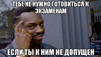 тебе не нужно готовиться к экзаменам если ты к ним не допущен