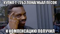 купил т-72б3,понагибал песок и компенсацию получил