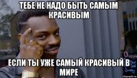 тебе не надо быть самым красивым если ты уже самый красивый в мире