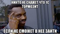 никто не скажет что 1с тормозит если не сможет в нее зайти