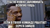 тебе не нужно запоминать всякую чушь если в твоей команде работает серега зайцев