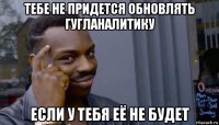 тебе не придется обновлять гугланалитику если у тебя её не будет