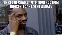 никто не скажет, что твой костюм плохой, если его не делать 