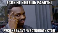 если не имеешь работы руки не будут чувствовать стол