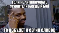 если не активировать усилители каждый бой то не будет и серии сливов