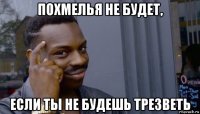 похмелья не будет, если ты не будешь трезветь