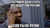 тебе никогда не стать президентом россии если ты не путин