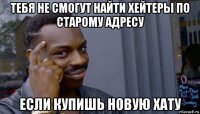 тебя не смогут найти хейтеры по старому адресу если купишь новую хату