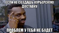 если не создашь курьерскую доставку проблем у тебя не будет