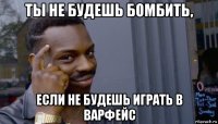 ты не будешь бомбить, если не будешь играть в варфейс