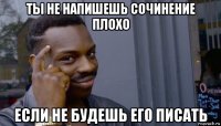 ты не напишешь сочинение плохо если не будешь его писать