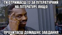 ти отримаєш 12 за літературний на літературі, якщо прочитаєш домашнє завдання