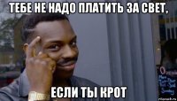 тебе не надо платить за свет, если ты крот