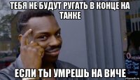 тебя не будут ругать в конце на танке если ты умрешь на виче