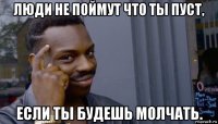 люди не поймут что ты пуст, если ты будешь молчать.