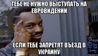 тебе не нужно выступать на евровидении если тебе запретят въезд в украину