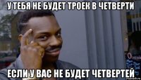 у тебя не будет троек в четверти если у вас не будет четвертей