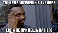 ты не проиграешь в турнире если не придешь на него