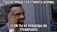 тебе не придется стирать форму если ты не пойдешь на тренировку