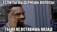 если ты выдернешь волосы ты их не вставишь назад