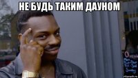 не будь таким дауном 