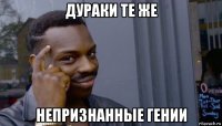 дураки те же непризнанные гении