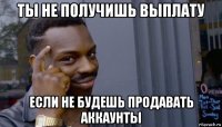 ты не получишь выплату если не будешь продавать аккаунты