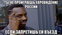 ты не проиграешь евровидение россии если запретишь ей въезд