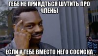 тебе не прийдться шутить про члены если у тебе вместо него сосиска