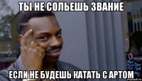 ты не сольешь звание если не будешь катать с артом