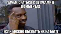 зачем сраться с петухами в комментах если можно вызвать их на батл