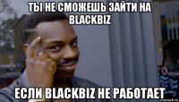 ты не сможешь зайти на blackbiz если blackbiz не работает