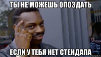 ты не можешь опоздать если у тебя нет стендапа