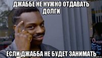 джаббе не нужно отдавать долги если джабба не будет занимать