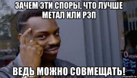 зачем эти споры, что лучше метал или рэп ведь можно совмещать!