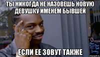 ты никогда не назовешь новую девушку именем бывшей если ее зовут также