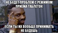 не будет проблем с режимом приема таблеток если ты их вообще принимать не будешь