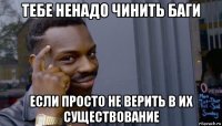 тебе ненадо чинить баги если просто не верить в их существование